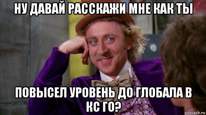 ну давай расскажи мне как ты повысел уровень до глобала в кс го?, Мем Ну давай расскажи (Вилли Вонка)