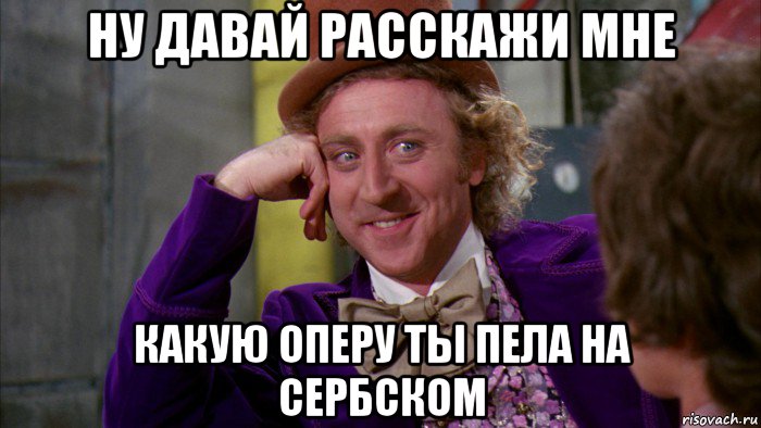 ну давай расскажи мне какую оперу ты пела на сербском, Мем Ну давай расскажи (Вилли Вонка)