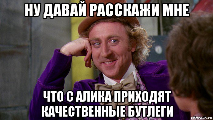 ну давай расскажи мне что с алика приходят качественные бутлеги, Мем Ну давай расскажи (Вилли Вонка)