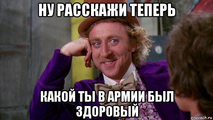 ну расскажи теперь какой ты в армии был здоровый, Мем Ну давай расскажи (Вилли Вонка)