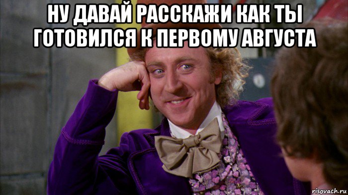 ну давай расскажи как ты готовился к первому августа , Мем Ну давай расскажи (Вилли Вонка)