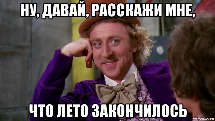 ну, давай, расскажи мне, что лето закончилось, Мем Ну давай расскажи (Вилли Вонка)