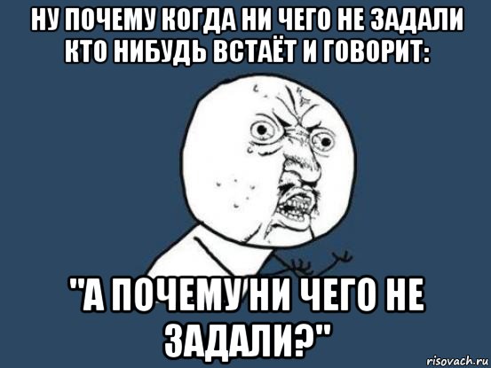 ну почему когда ни чего не задали кто нибудь встаёт и говорит: "а почему ни чего не задали?", Мем Ну почему