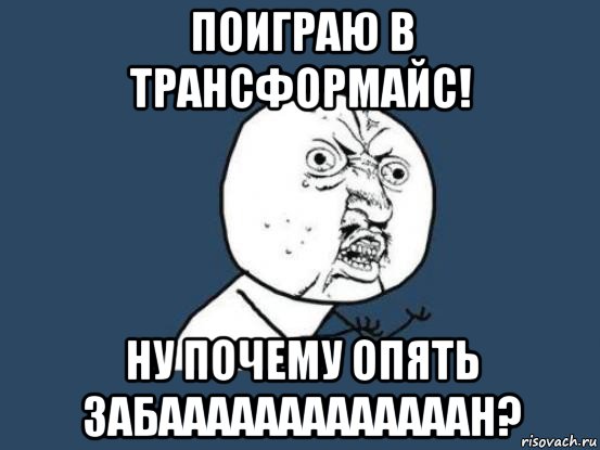 поиграю в трансформайс! ну почему опять забааааааааааааан?, Мем Ну почему