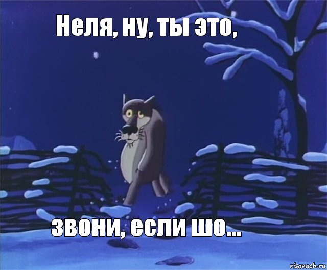 Неля, ну, ты это, звони, если шо...