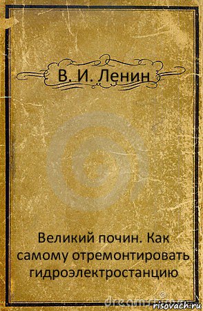 В. И. Ленин Великий почин. Как самому отремонтировать гидроэлектростанцию