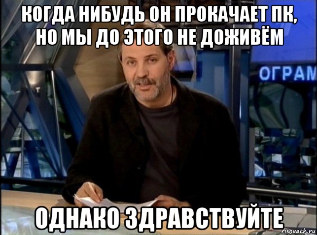 когда нибудь он прокачает пк, но мы до этого не доживём однако здравствуйте, Мем Однако Здравствуйте