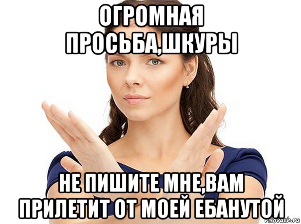 огромная просьба,шкуры не пишите мне,вам прилетит от моей ебанутой, Мем Огромная просьба