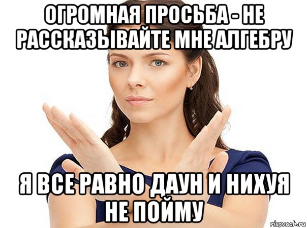 огромная просьба - не рассказывайте мне алгебру я все равно даун и нихуя не пойму