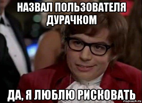 назвал пользователя дурачком да, я люблю рисковать, Мем Остин Пауэрс (я тоже люблю рисковать)