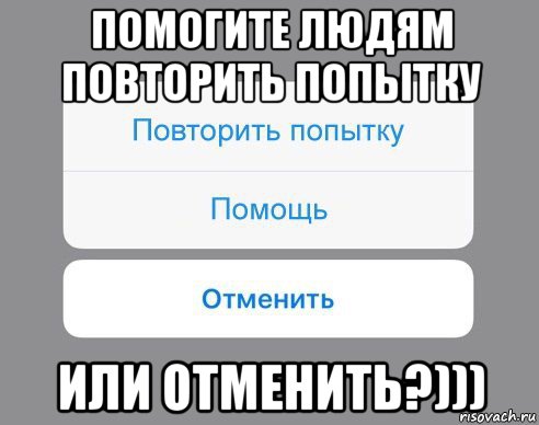 помогите людям повторить попытку или отменить?))), Мем Отменить Помощь Повторить попытку