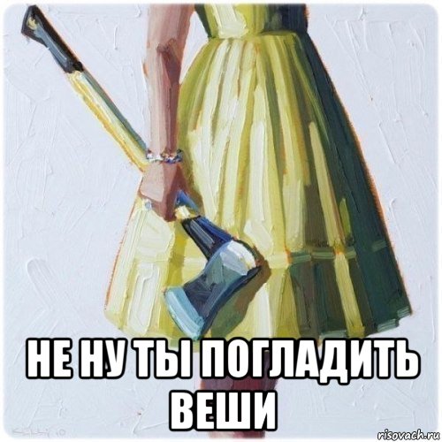  не ну ты погладить веши