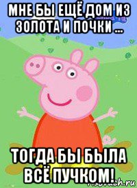 мне бы ещё дом из золота и почки ... тогда бы была всё пучком!, Мем  Peppa