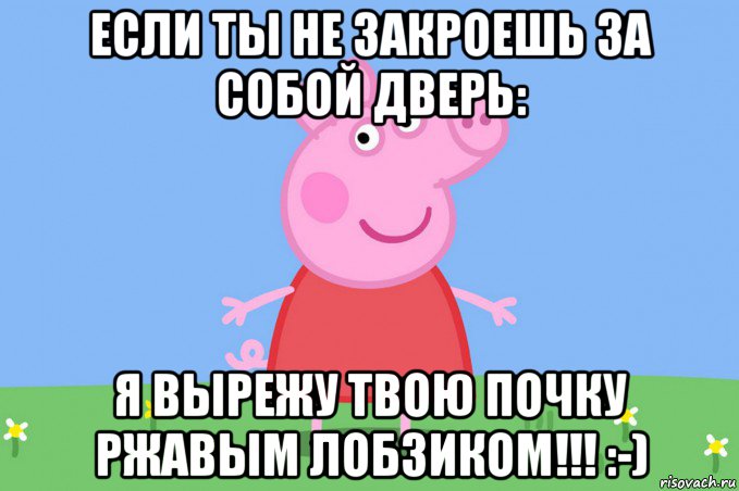 если ты не закроешь за собой дверь: я вырежу твою почку ржавым лобзиком!!! :-), Мем Пеппа