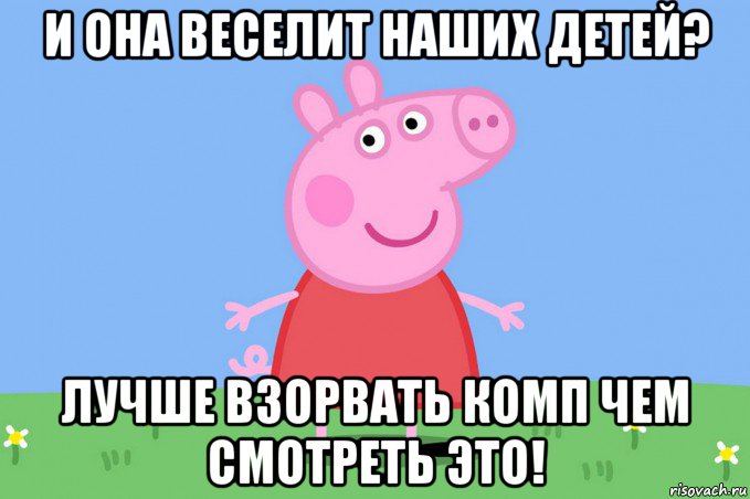 и она веселит наших детей? лучше взорвать комп чем смотреть это!, Мем Пеппа