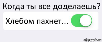 Когда ты все доделаешь? Хлебом пахнет... , Комикс Переключатель