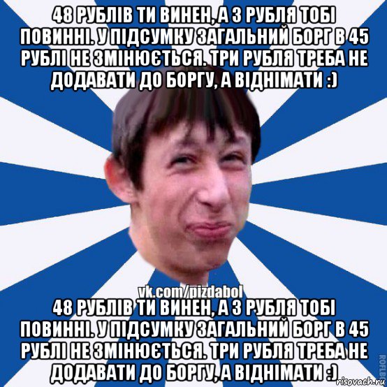 48 рублів ти винен, а 3 рубля тобі повинні. у підсумку загальний борг в 45 рублі не змінюється. три рубля треба не додавати до боргу, а віднімати :) 48 рублів ти винен, а 3 рубля тобі повинні. у підсумку загальний борг в 45 рублі не змінюється. три рубля треба не додавати до боргу, а віднімати :), Мем Пиздабол типичный вк