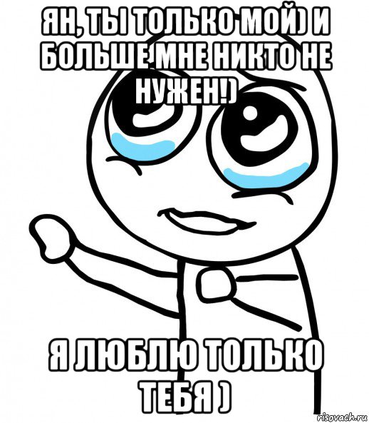 ян, ты только мой) и больше мне никто не нужен!) я люблю только тебя )