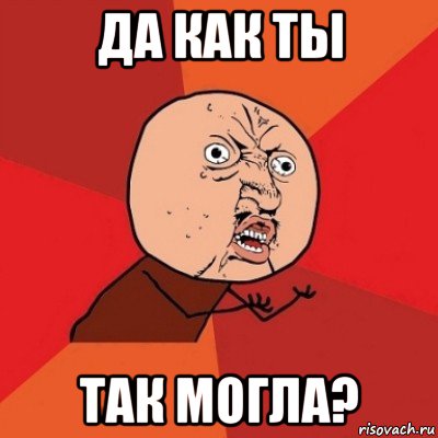 да как ты так могла?