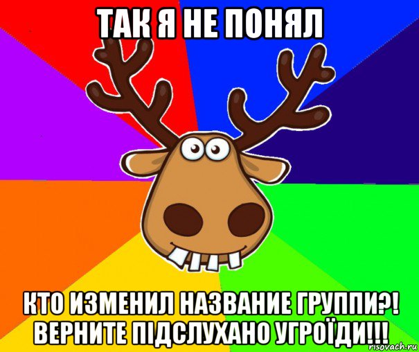 так я не понял кто изменил название группи?! верните підслухано угроїди!!!