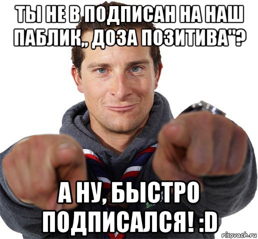 ты не в подписан на наш паблик,, доза позитива"? а ну, быстро подписался! :d, Мем прикол