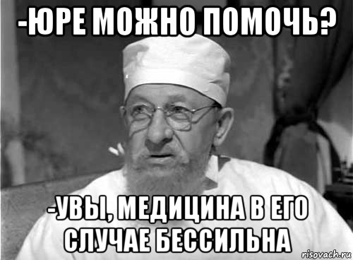 -юре можно помочь? -увы, медицина в его случае бессильна, Мем Профессор Преображенский