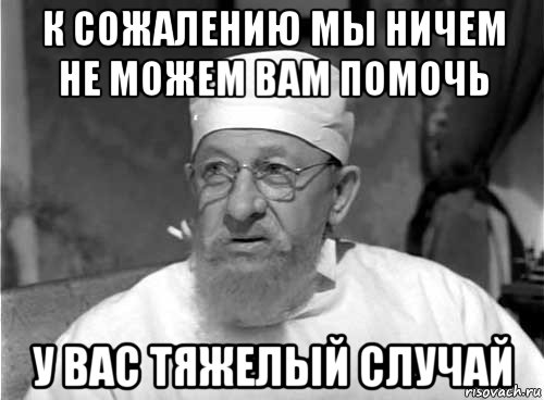 к сожалению мы ничем не можем вам помочь у вас тяжелый случай, Мем Профессор Преображенский