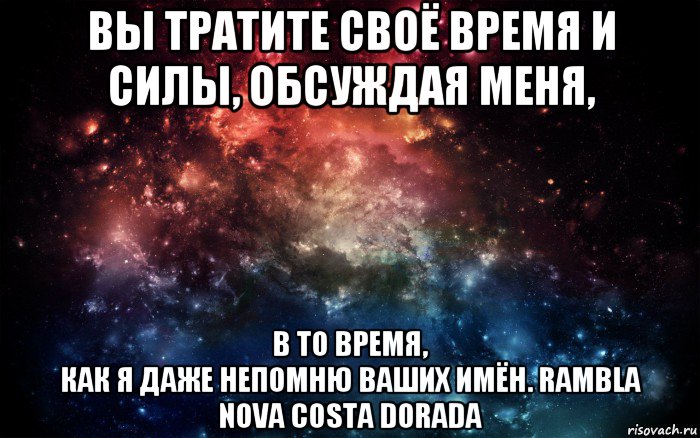 вы тратите своё время и силы, обсуждая меня, в то время, как я даже непомню ваших имён. rambla nova costa dorada, Мем Просто космос