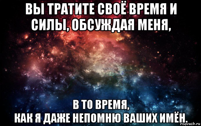 вы тратите своё время и силы, обсуждая меня, в то время, как я даже непомню ваших имён., Мем Просто космос