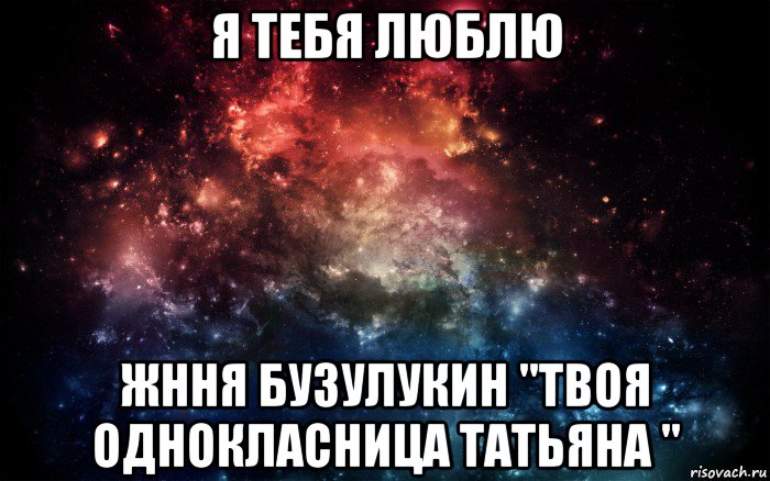 я тебя люблю жння бузулукин "твоя однокласница татьяна ", Мем Просто космос