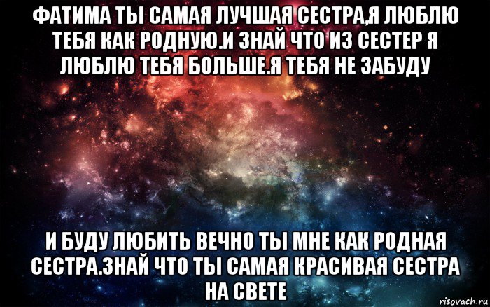 фатима ты самая лучшая сестра,я люблю тебя как родную.и знай что из сестер я люблю тебя больше.я тебя не забуду и буду любить вечно ты мне как родная сестра.знай что ты самая красивая сестра на свете, Мем Просто космос