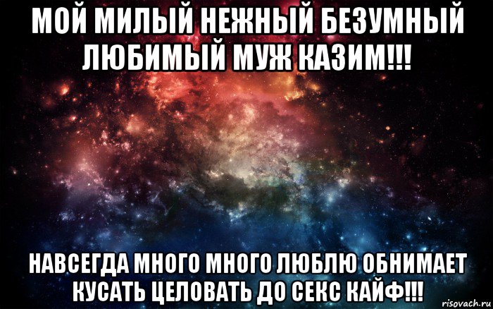 мой милый нежный безумный любимый муж казим!!! навсегда много много люблю обнимает кусать целовать до секс кайф!!!, Мем Просто космос