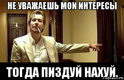 не уважаешь мои интересы тогда пиздуй нахуй.