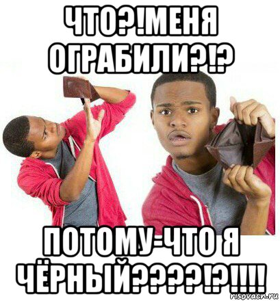 что?!меня ограбили?!? потому-что я чёрный????!?!!!!