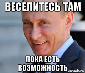 веселитесь там пока есть возможность