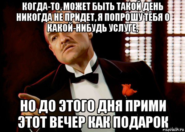 когда-то, может быть такой день никогда не придет, я попрошу тебя о какой-нибудь услуге, но до этого дня прими этот вечер как подарок, Мем  Ты