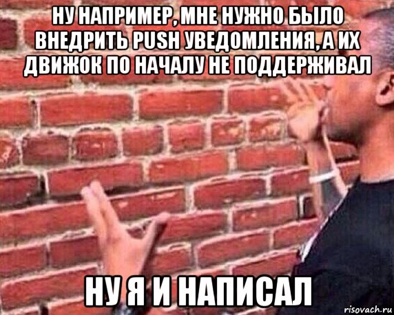 ну например, мне нужно было внедрить push уведомления, а их движок по началу не поддерживал ну я и написал, Мем разговор со стеной