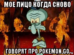 мое лицо когда сново говорят про pokemon go, Мем злой сквидвард