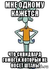 мне одному кажется что сквидвард гомогей,который не носет штаны, Мем Сквидвард в полный рост