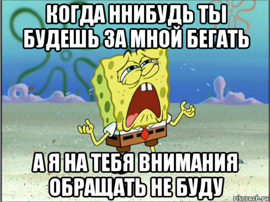 когда ннибудь ты будешь за мной бегать а я на тебя внимания обращать не буду, Мем Спанч Боб плачет