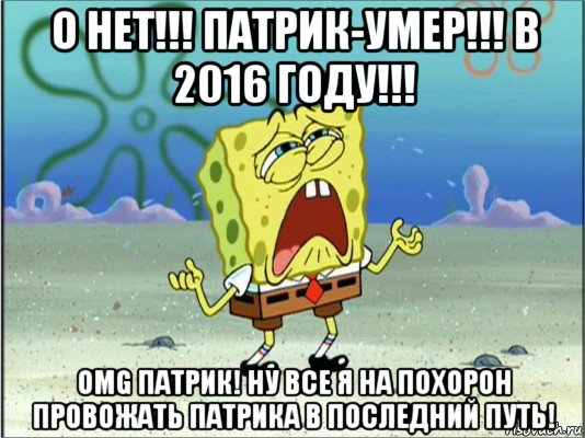 o нет!!! патрик-умер!!! в 2016 году!!! omg патрик! ну все я на похорон провожать патрика в последний путь!, Мем Спанч Боб плачет