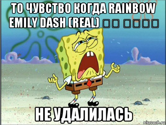 то чувство когда rainbow emily dash (real) ⎛⎝ ⏝⏝⎛⎝ не удалилась, Мем Спанч Боб плачет