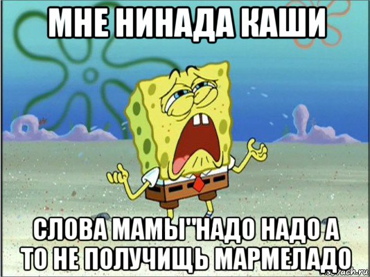 мне нинада каши слова мамы"надо надо а то не получищь мармеладо, Мем Спанч Боб плачет