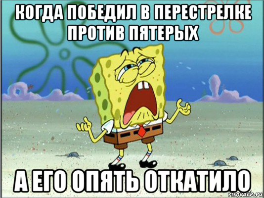 когда победил в перестрелке против пятерых а его опять откатило, Мем Спанч Боб плачет