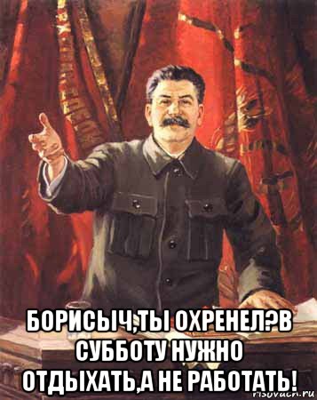  борисыч,ты охренел?в субботу нужно отдыхать,а не работать!, Мем  сталин цветной