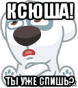 ксюша! ты уже спишь?