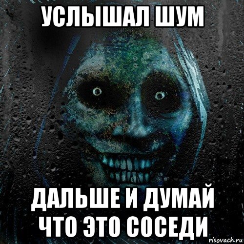 услышал шум дальше и думай что это соседи