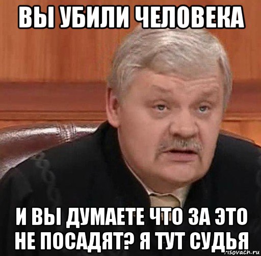 вы убили человека и вы думаете что за это не посадят? я тут судья, Мем Судья