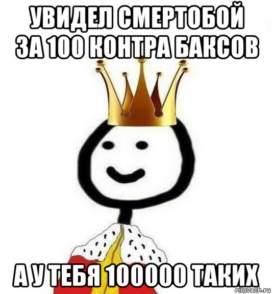 увидел смертобой за 100 контра баксов а у тебя 100000 таких, Мем Теребонька Царь