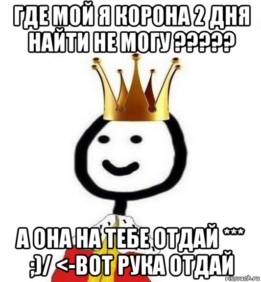 где мой я корона 2 дня найти не могу ????? а она на тебе отдай *** ;)/ <-вот рука отдай, Мем Теребонька Царь